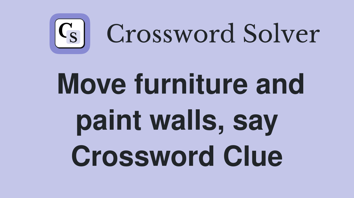 Move furniture and paint walls, say Crossword Clue