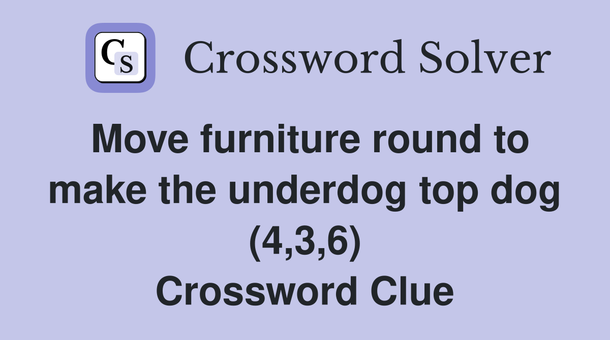 Move furniture round to make the underdog top dog (4,3,6) Crossword Clue