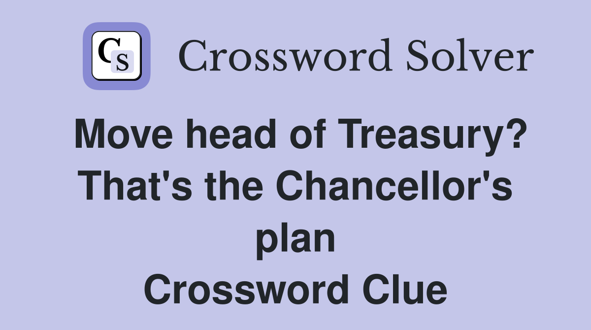 Move head of Treasury? That's the Chancellor's plan Crossword Clue