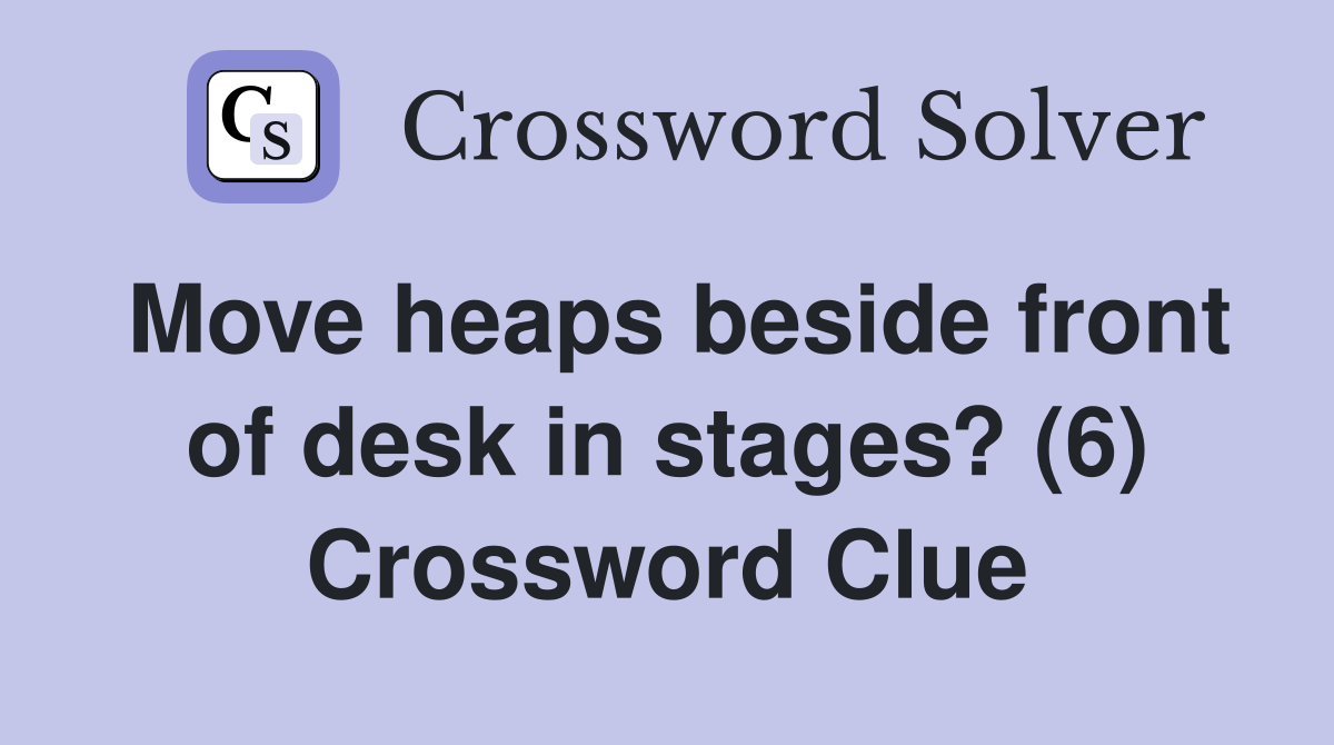 Move heaps beside front of desk in stages? (6) Crossword Clue