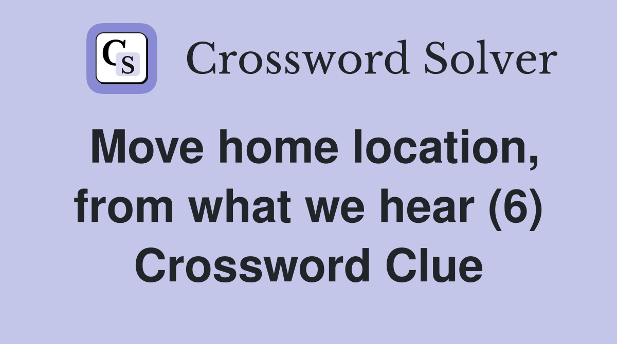 Move home location, from what we hear (6) Crossword Clue
