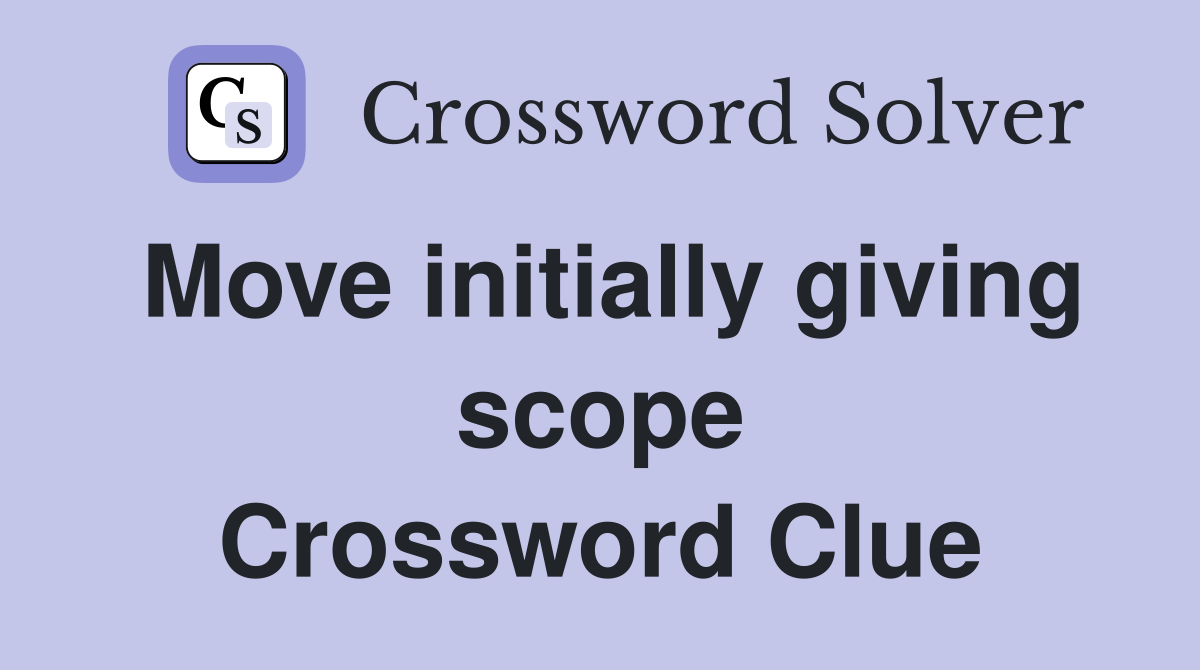 Move initially giving scope Crossword Clue