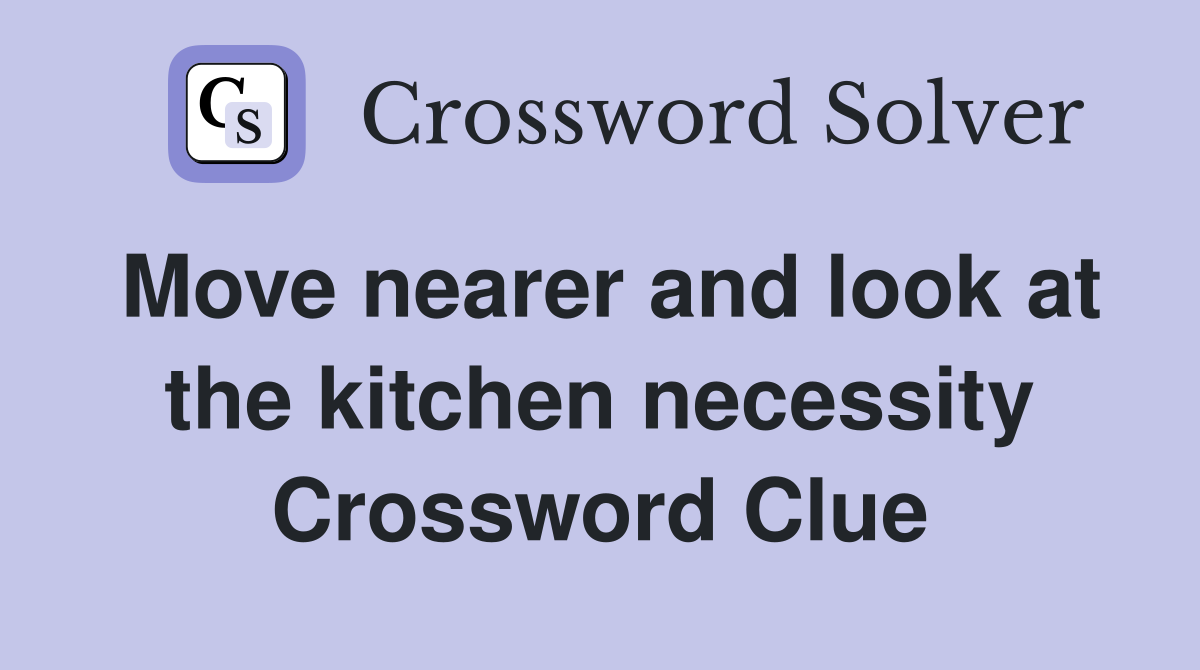 Move nearer and look at the kitchen necessity Crossword Clue