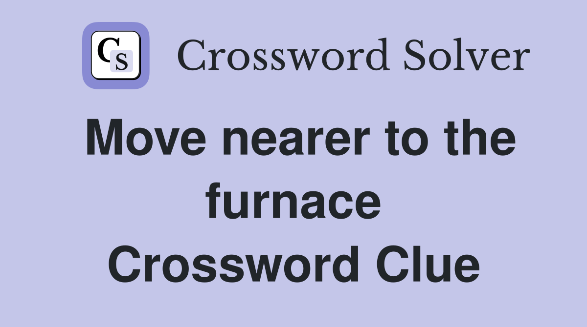 Move nearer to the furnace Crossword Clue Answers Crossword Solver