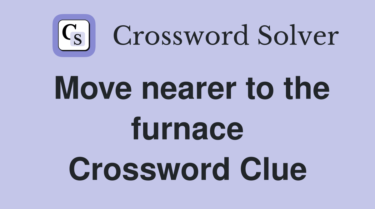 Move nearer to the furnace Crossword Clue