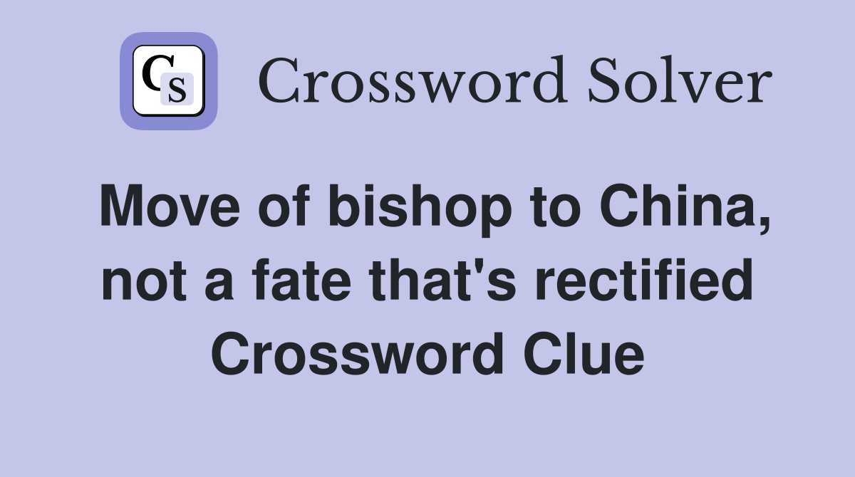 Move of bishop to China, not a fate that's rectified Crossword Clue