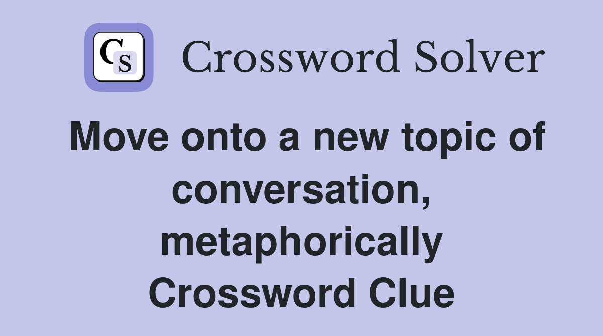 Move onto a new topic of conversation, metaphorically Crossword Clue