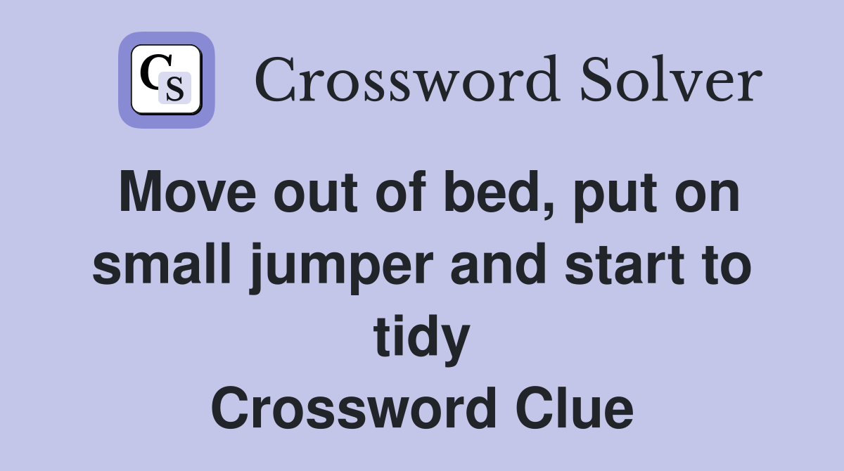 Move out of bed, put on small jumper and start to tidy Crossword Clue