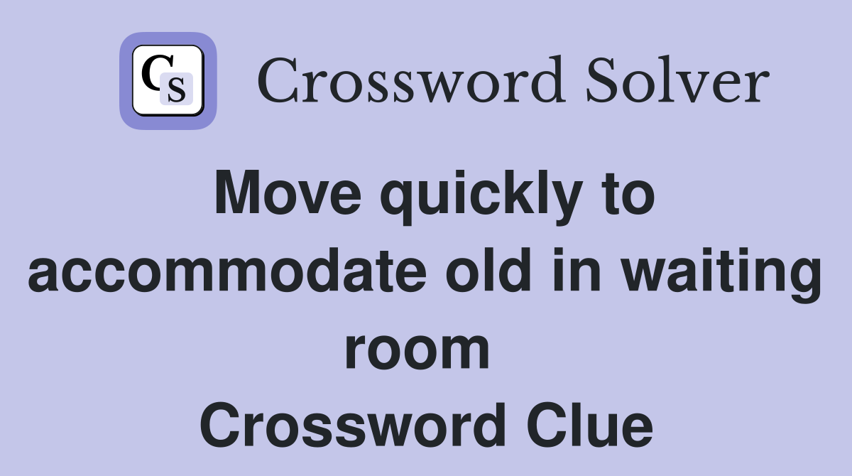 Move quickly to accommodate old in waiting room  Crossword Clue