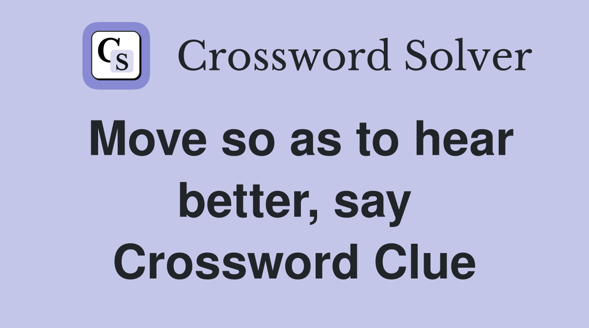 Move so as to hear better, say Crossword Clue