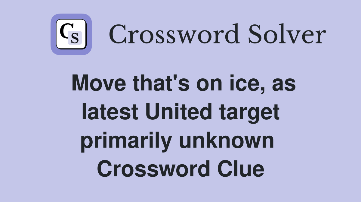 Move that's on ice, as latest United target primarily unknown  Crossword Clue