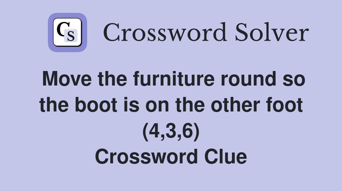 Move the furniture round so the boot is on the other foot (4,3,6) Crossword Clue