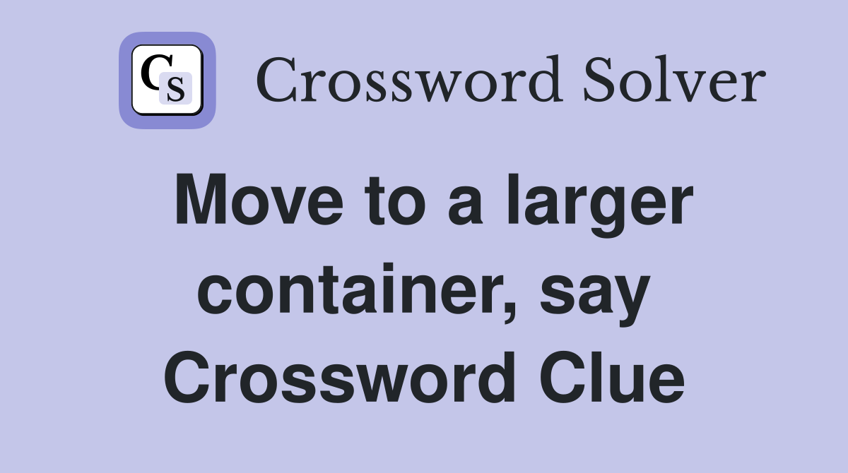 Move to a larger container, say Crossword Clue