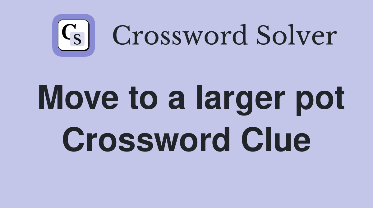 Move to a larger pot Crossword Clue