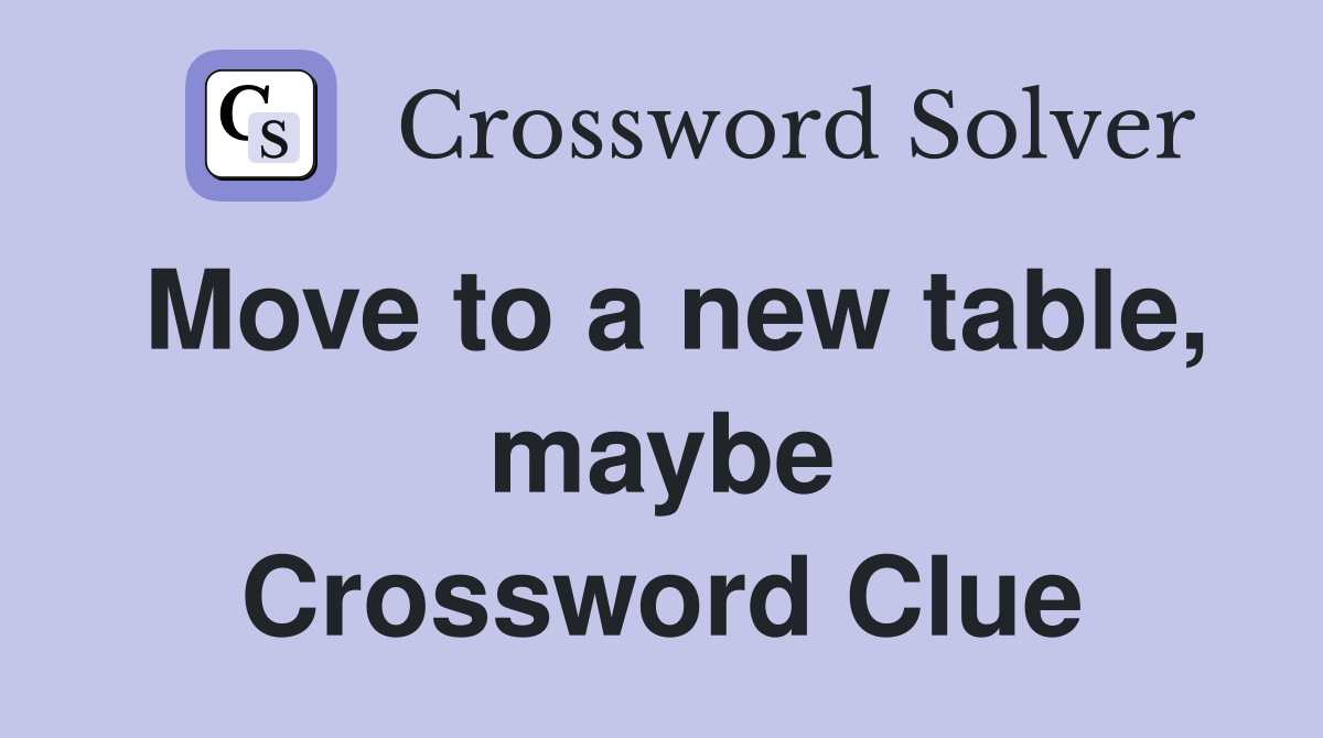 Move to a new table, maybe Crossword Clue