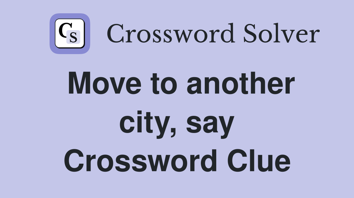 Move to another city, say Crossword Clue