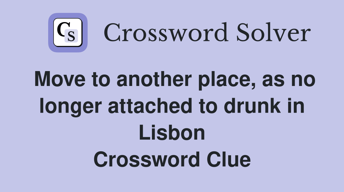 Move to another place, as no longer attached to drunk in Lisbon Crossword Clue