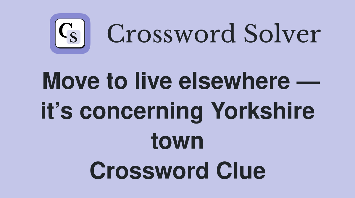 Move to live elsewhere — it’s concerning Yorkshire town Crossword Clue