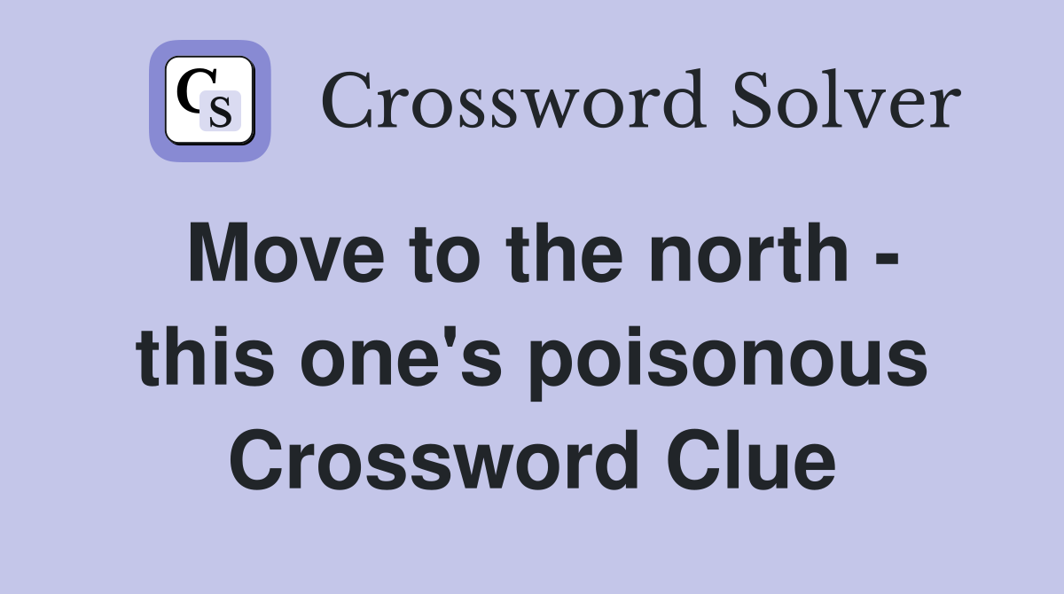 Move to the north - this one's poisonous Crossword Clue