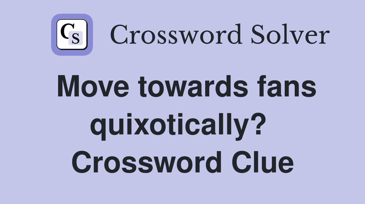 Move towards fans quixotically?  Crossword Clue