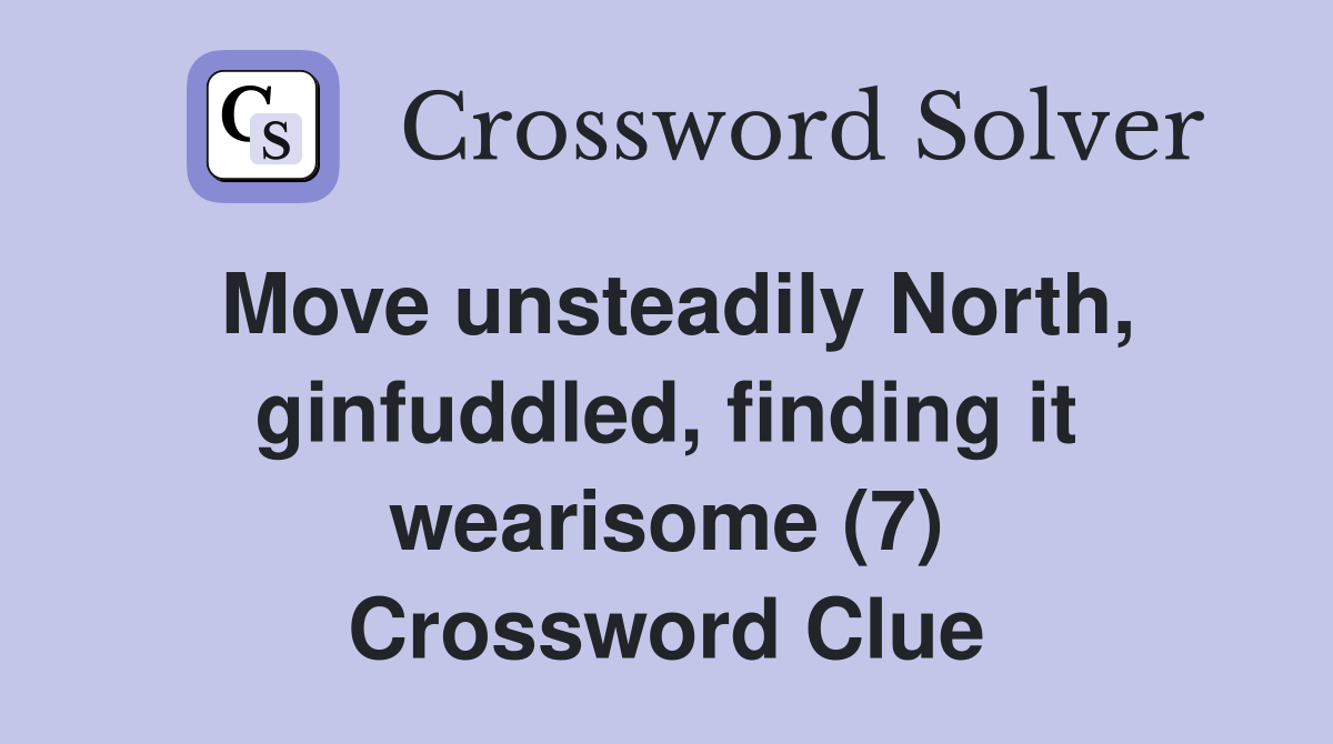 Move unsteadily North, ginfuddled, finding it wearisome (7) Crossword Clue