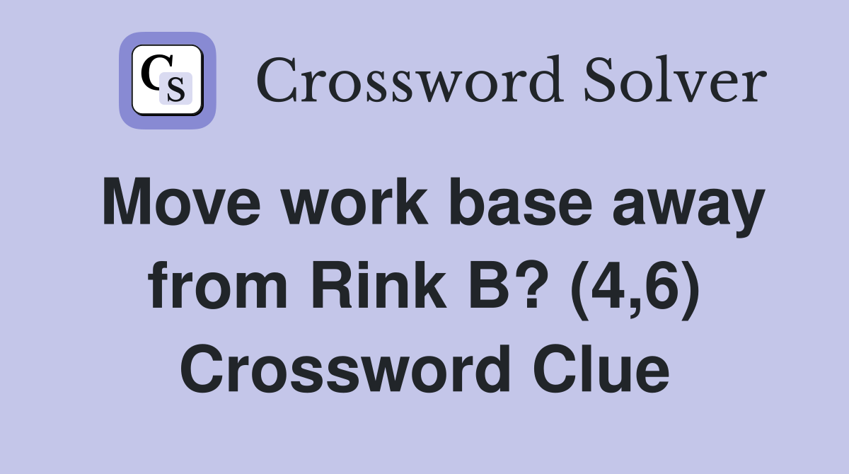 Move work base away from Rink B? (4,6) Crossword Clue
