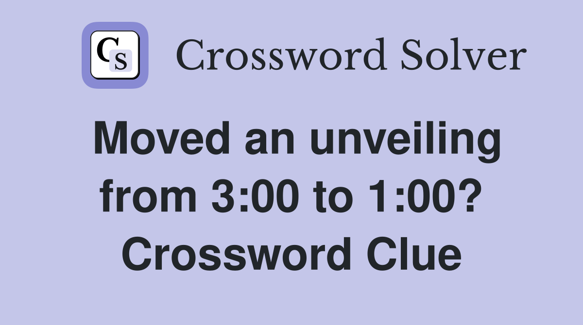 Moved an unveiling from 3:00 to 1:00? Crossword Clue