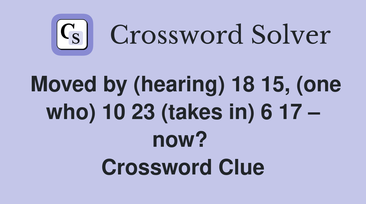 Moved by (hearing) 18 15, (one who) 10 23 (takes in) 6 17 – now?  Crossword Clue