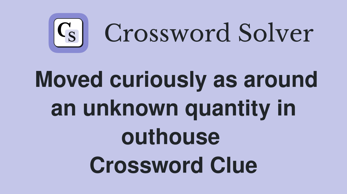 Moved curiously as around an unknown quantity in outhouse  Crossword Clue