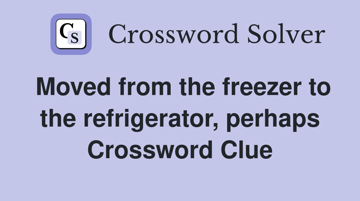 Moved from the freezer to the refrigerator, perhaps Crossword Clue