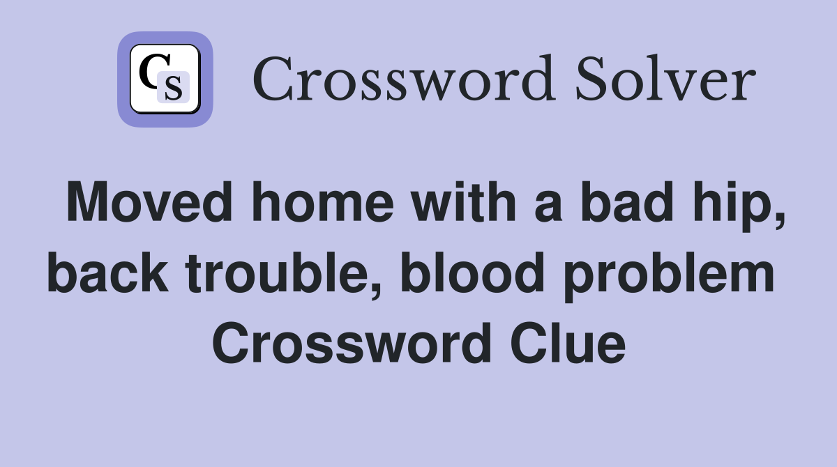 Moved home with a bad hip, back trouble, blood problem  Crossword Clue