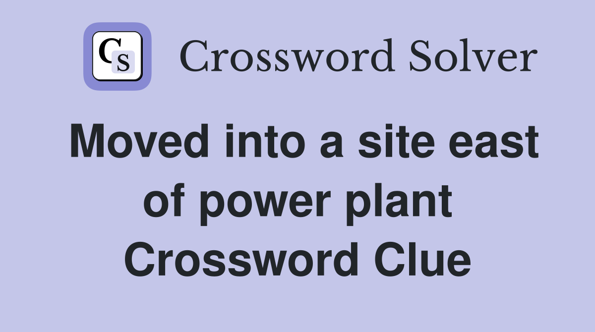 Moved into a site east of power plant Crossword Clue