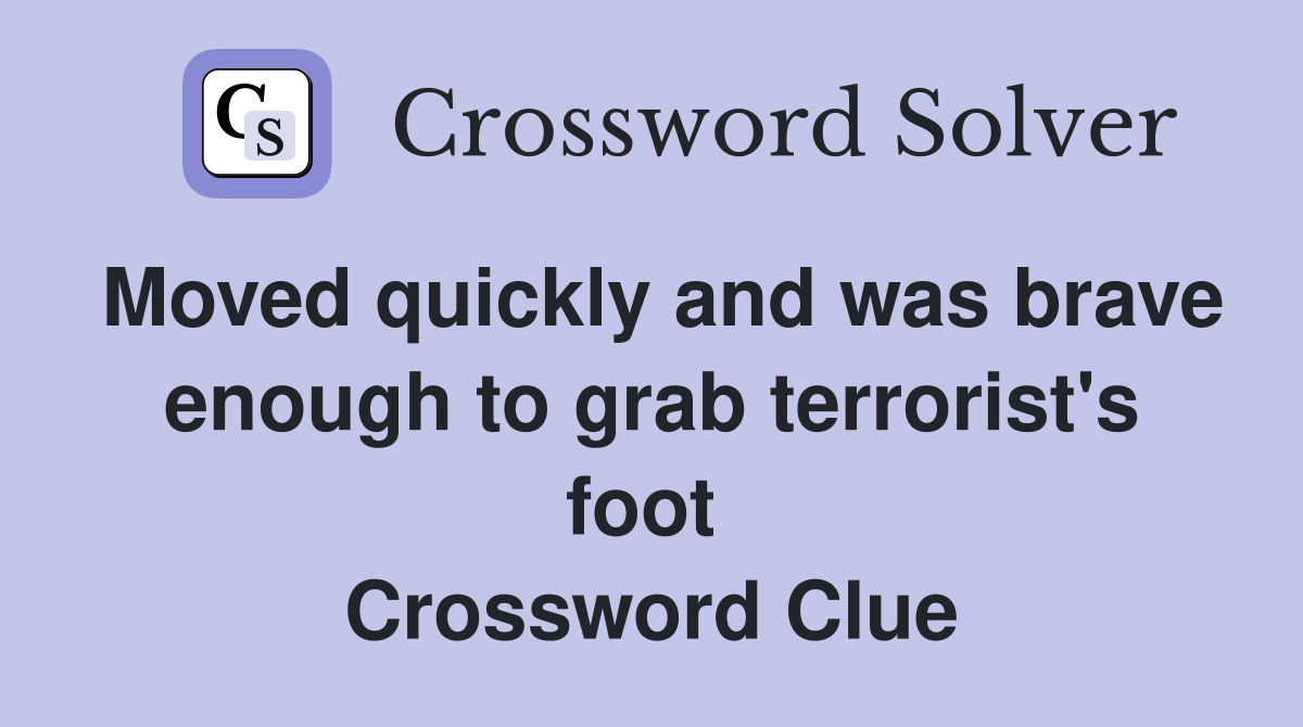 Moved quickly and was brave enough to grab terrorist's foot  Crossword Clue