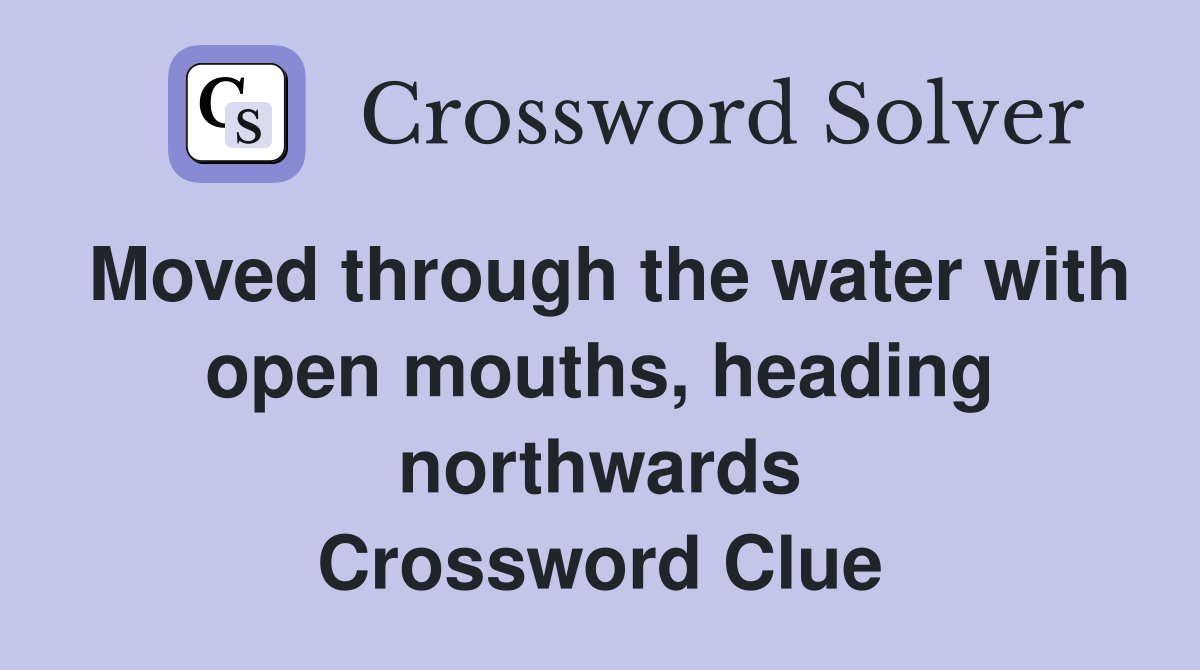 Moved through the water with open mouths, heading northwards Crossword Clue