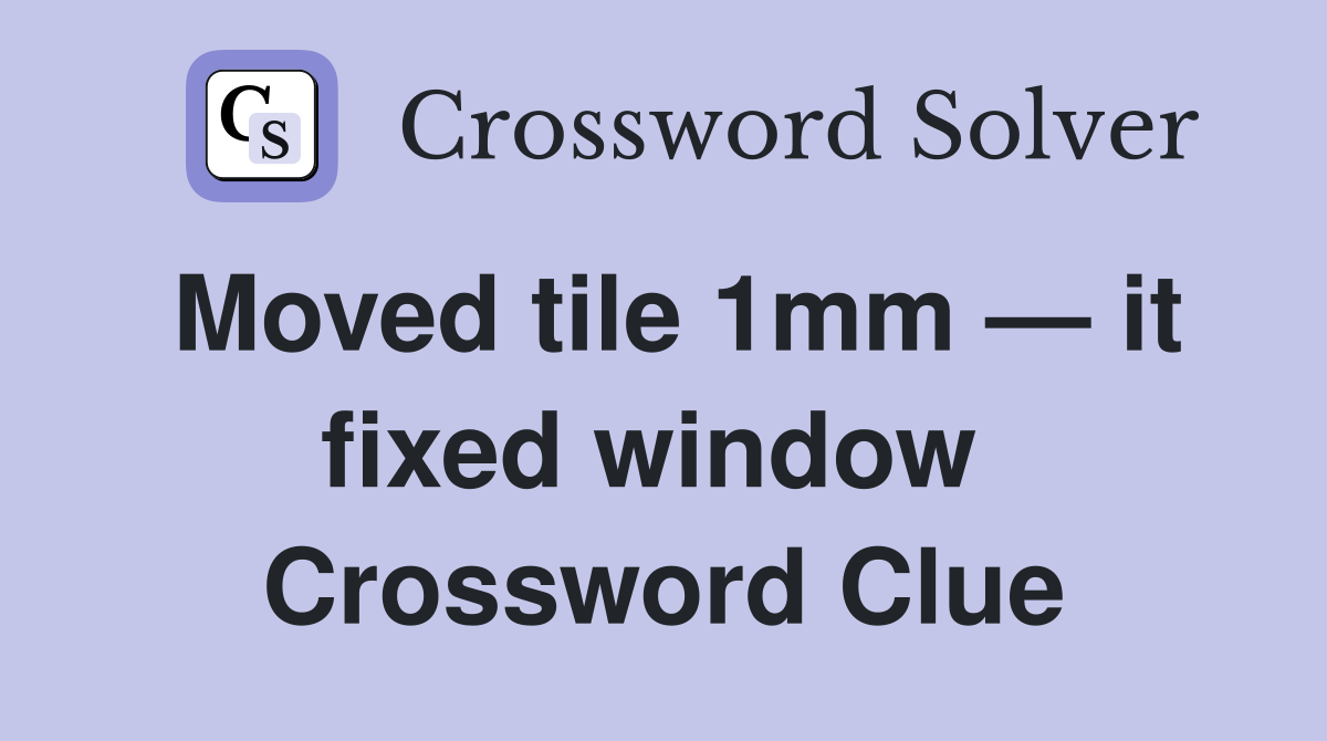 Moved tile 1mm — it fixed window  Crossword Clue