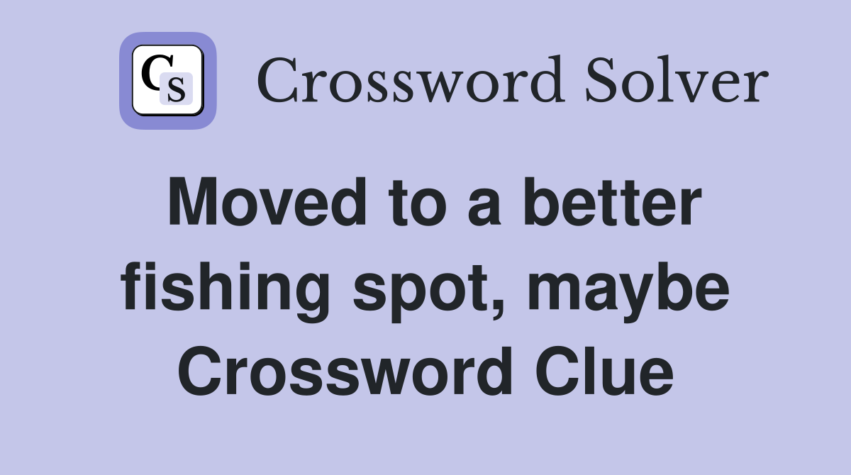 Moved to a better fishing spot, maybe Crossword Clue