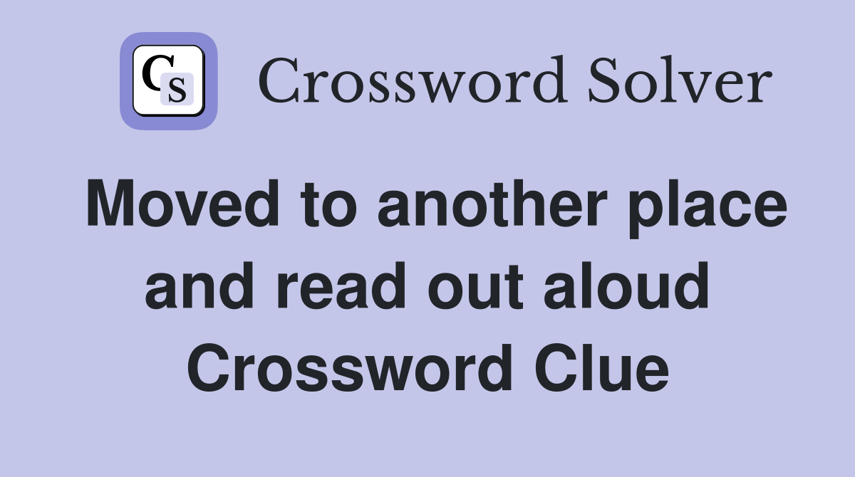Moved to another place and read out aloud Crossword Clue