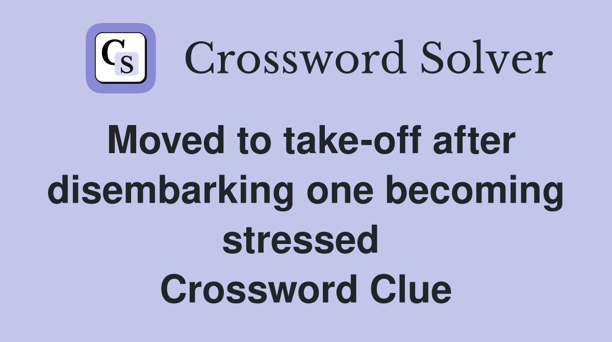 Moved to take-off after disembarking one becoming stressed  Crossword Clue