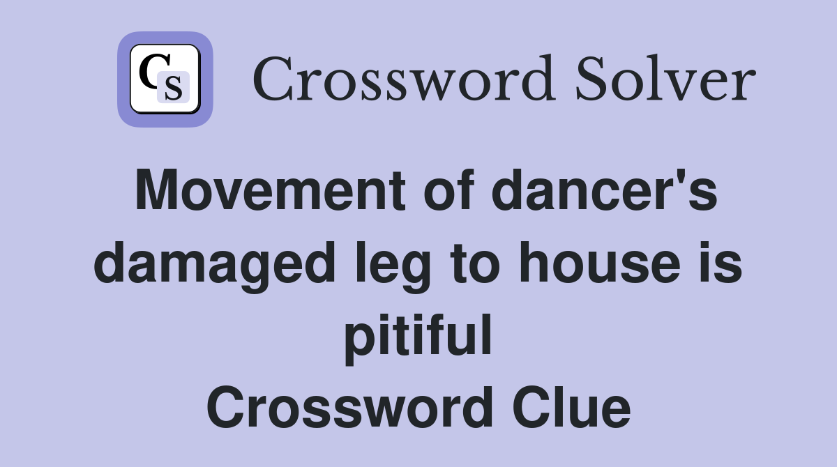 Movement of dancer's damaged leg to house is pitiful Crossword Clue