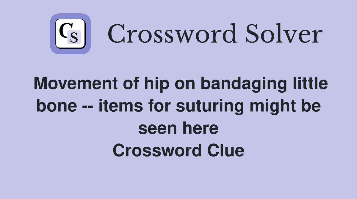 Movement of hip on bandaging little bone -- items for suturing might be seen here Crossword Clue