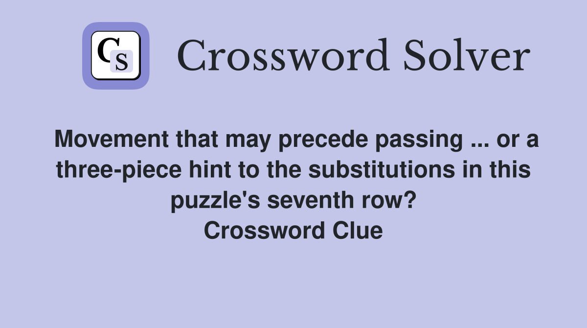 Movement that may precede passing ... or a three-piece hint to the substitutions in this puzzle's seventh row? Crossword Clue