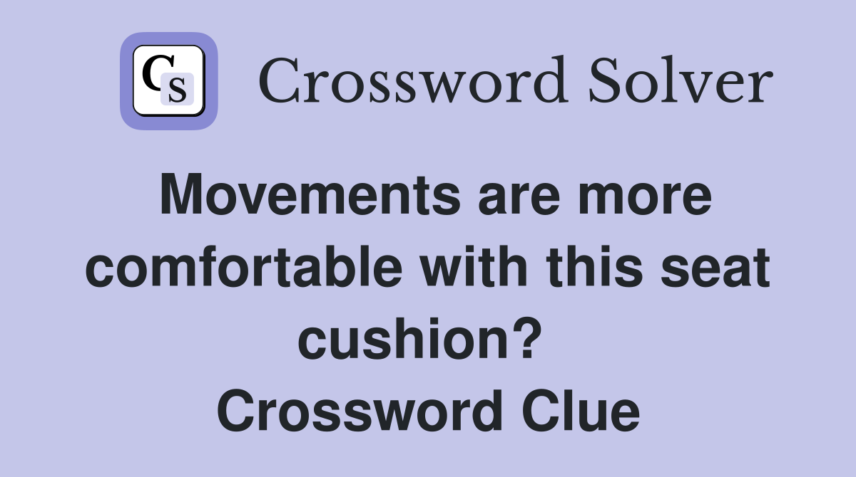 Movements are more comfortable with this seat cushion?  Crossword Clue
