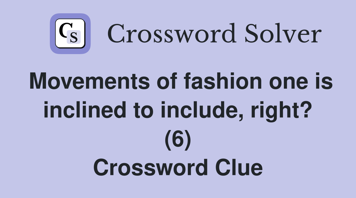 Movements of fashion one is inclined to include, right? (6) Crossword Clue