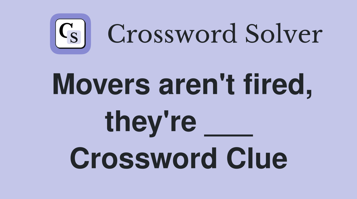 Movers aren't fired, they're ___ Crossword Clue