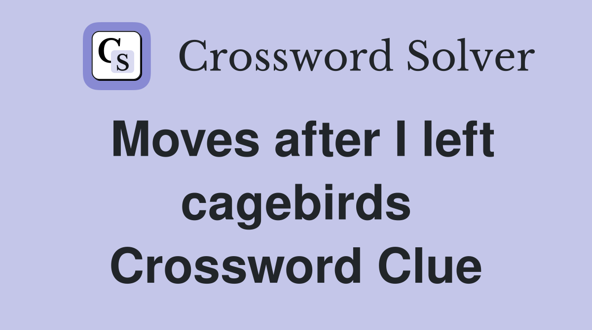 Moves after I left cagebirds Crossword Clue