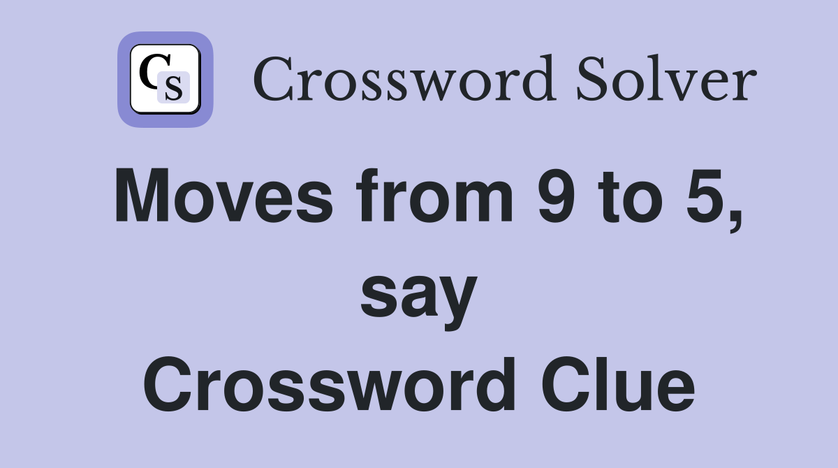 Moves from 9 to 5, say Crossword Clue