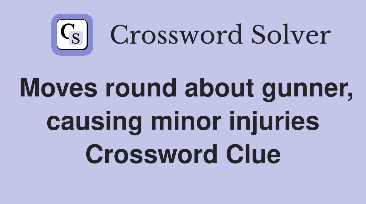 Moves round about gunner, causing minor injuries Crossword Clue