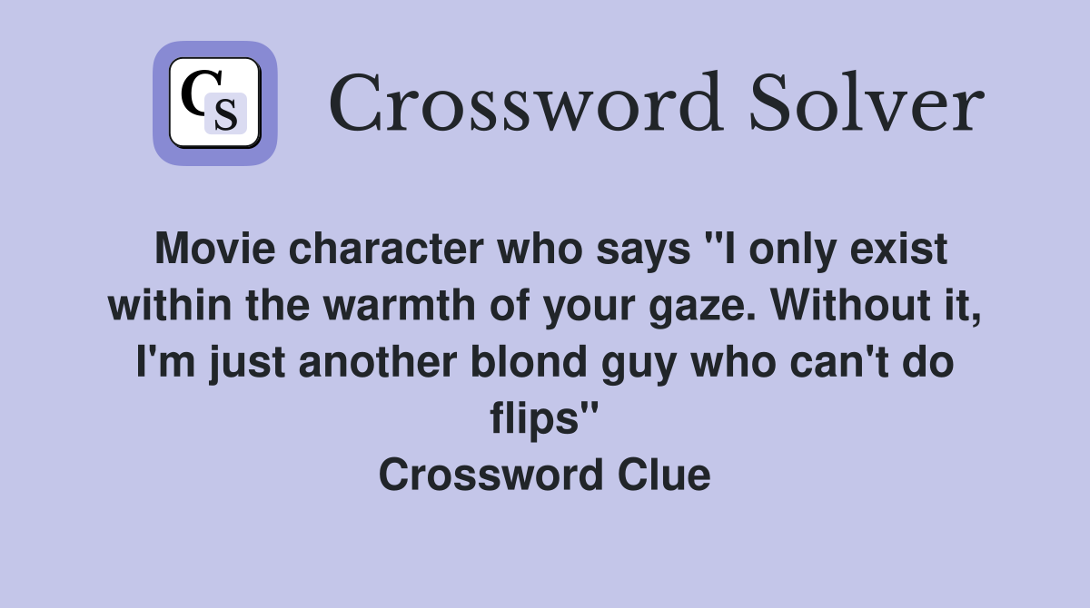 Movie character who says "I only exist within the warmth of your gaze. Without it, I'm just another blond guy who can't do flips" Crossword Clue