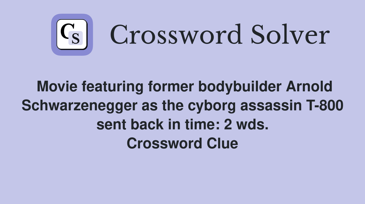 Movie featuring former bodybuilder Arnold Schwarzenegger as the cyborg assassin T-800 sent back in time: 2 wds. Crossword Clue