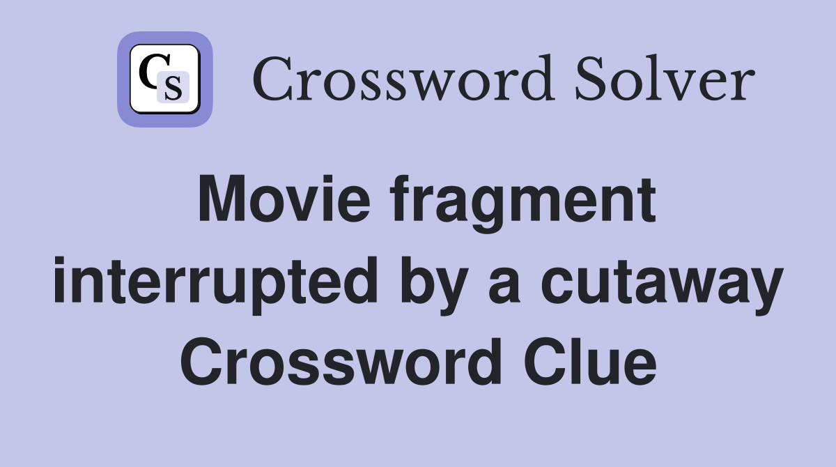 Movie fragment interrupted by a cutaway Crossword Clue